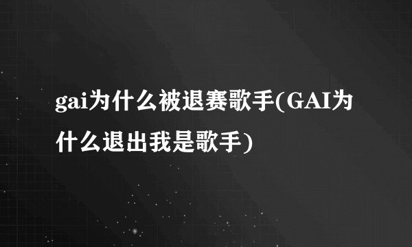 gai为什么被退赛歌手(GAI为什么退出我是歌手)