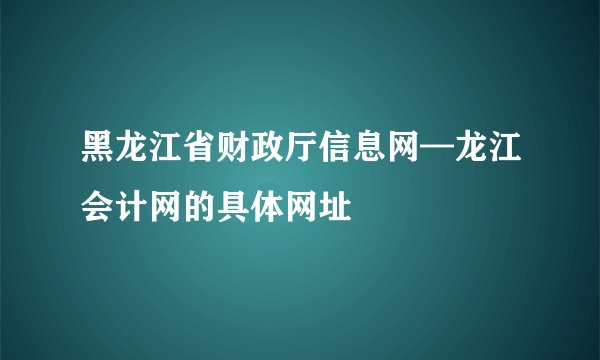 黑龙江省财政厅信息网—龙江会计网的具体网址
