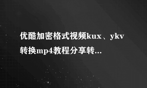 优酷加密格式视频kux、ykv转换mp4教程分享转码工具器支持1080P会员独播vip视频软件