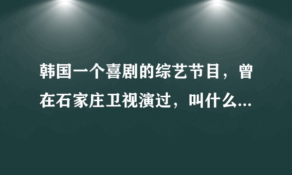 韩国一个喜剧的综艺节目，曾在石家庄卫视演过，叫什么转转转？叫什么名字