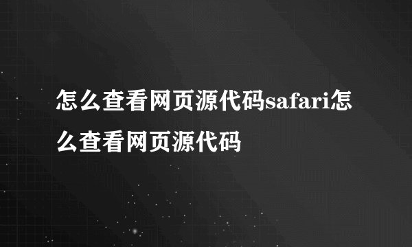 怎么查看网页源代码safari怎么查看网页源代码