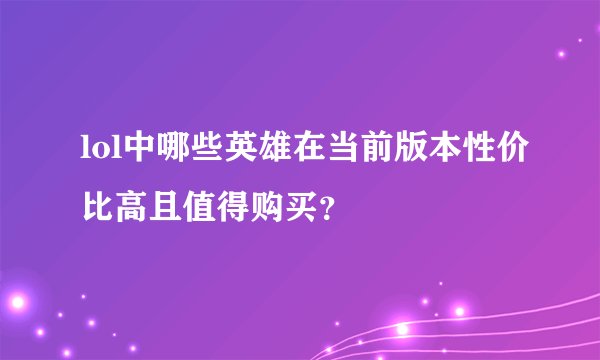 lol中哪些英雄在当前版本性价比高且值得购买？