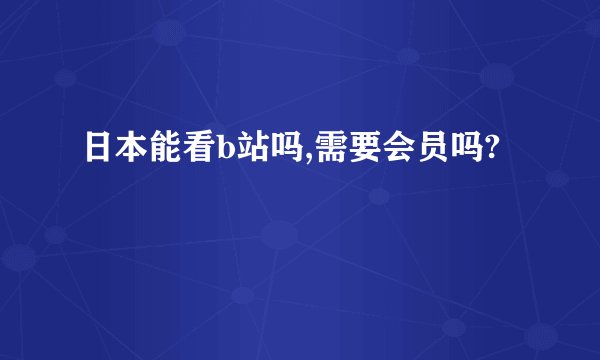 日本能看b站吗,需要会员吗?