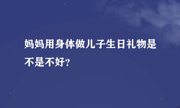 妈妈用身体做儿子生日礼物是不是不好？