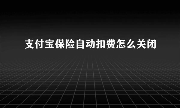 支付宝保险自动扣费怎么关闭