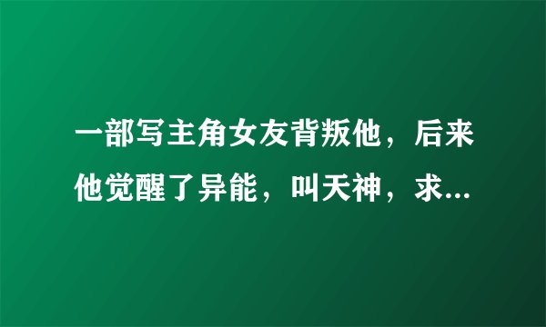 一部写主角女友背叛他，后来他觉醒了异能，叫天神，求大神告诉名字