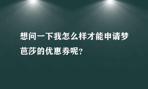 想问一下我怎么样才能申请梦芭莎的优惠券呢？