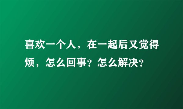 喜欢一个人，在一起后又觉得烦，怎么回事？怎么解决？
