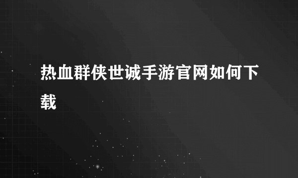 热血群侠世诚手游官网如何下载