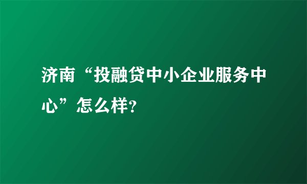 济南“投融贷中小企业服务中心”怎么样?