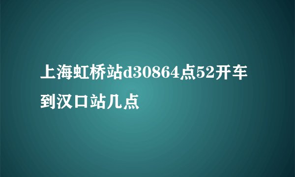上海虹桥站d30864点52开车到汉口站几点