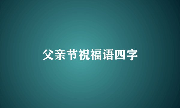 父亲节祝福语四字