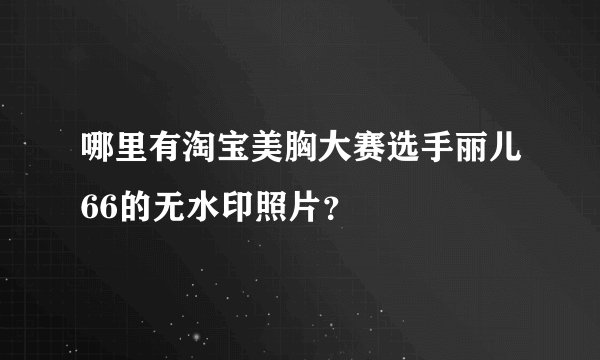 哪里有淘宝美胸大赛选手丽儿66的无水印照片？