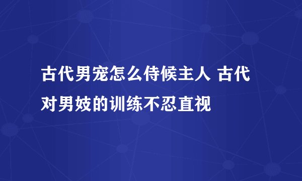 古代男宠怎么侍候主人 古代对男妓的训练不忍直视