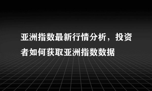 亚洲指数最新行情分析，投资者如何获取亚洲指数数据