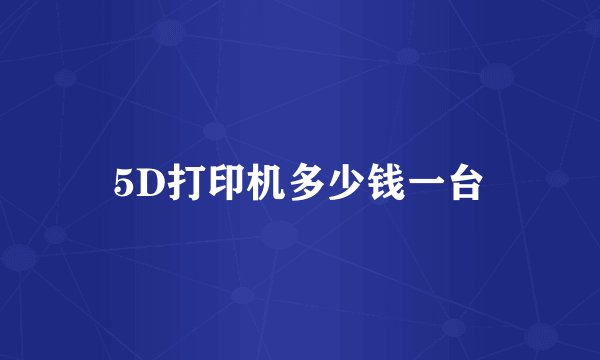 5D打印机多少钱一台