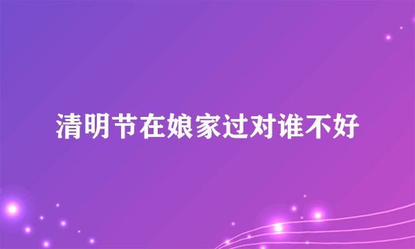 清明节在娘家过对谁不好