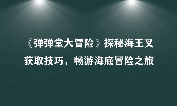 《弹弹堂大冒险》探秘海王叉获取技巧，畅游海底冒险之旅