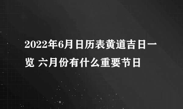2022年6月日历表黄道吉日一览 六月份有什么重要节日