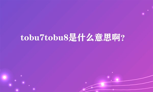 tobu7tobu8是什么意思啊？