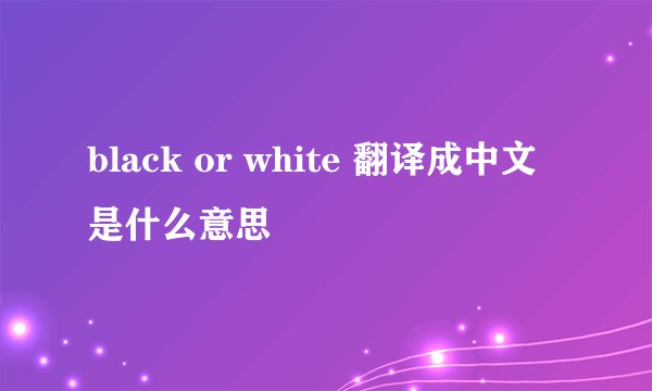 black or white 翻译成中文是什么意思