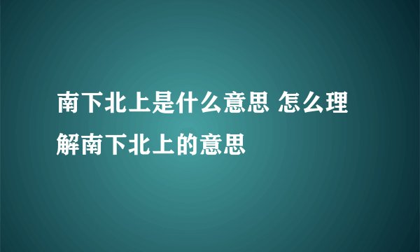 南下北上是什么意思 怎么理解南下北上的意思