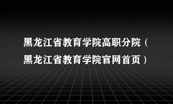 黑龙江省教育学院高职分院（黑龙江省教育学院官网首页）