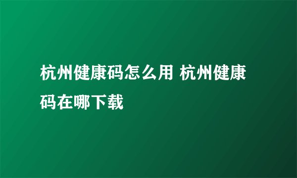 杭州健康码怎么用 杭州健康码在哪下载