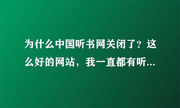 为什么中国听书网关闭了？这么好的网站，我一直都有听的啊，郁闷！还有的没听完呢！