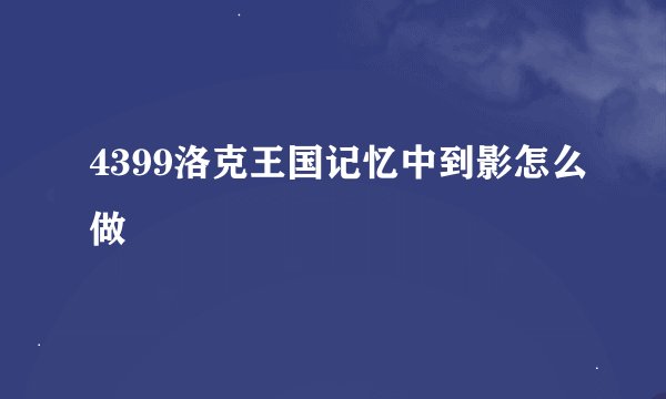 4399洛克王国记忆中到影怎么做