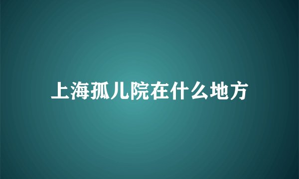 上海孤儿院在什么地方
