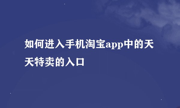 如何进入手机淘宝app中的天天特卖的入口