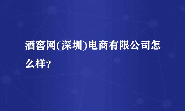 酒窖网(深圳)电商有限公司怎么样？