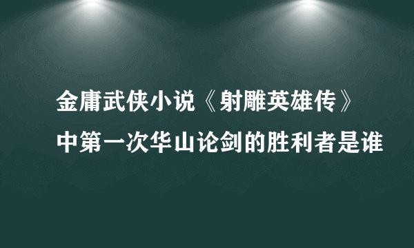 金庸武侠小说《射雕英雄传》中第一次华山论剑的胜利者是谁