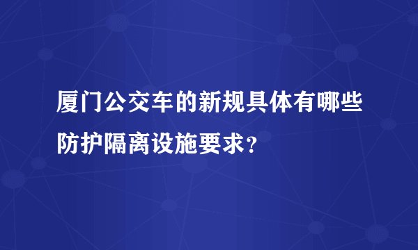 厦门公交车的新规具体有哪些防护隔离设施要求?