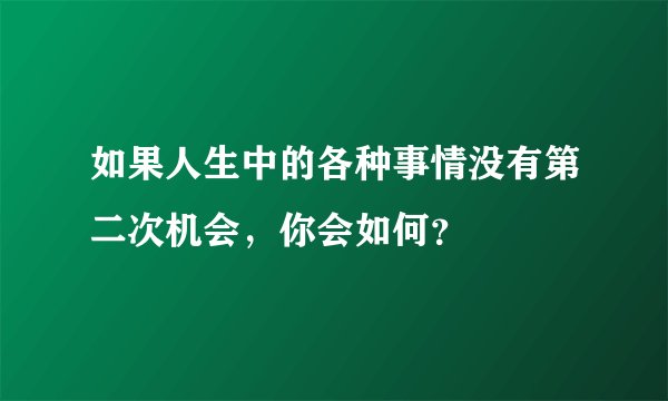 如果人生中的各种事情没有第二次机会，你会如何？