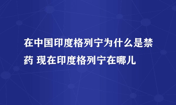在中国印度格列宁为什么是禁药 现在印度格列宁在哪儿
