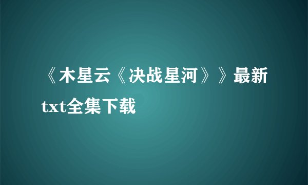 《木星云《决战星河》》最新txt全集下载