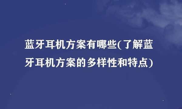 蓝牙耳机方案有哪些(了解蓝牙耳机方案的多样性和特点)
