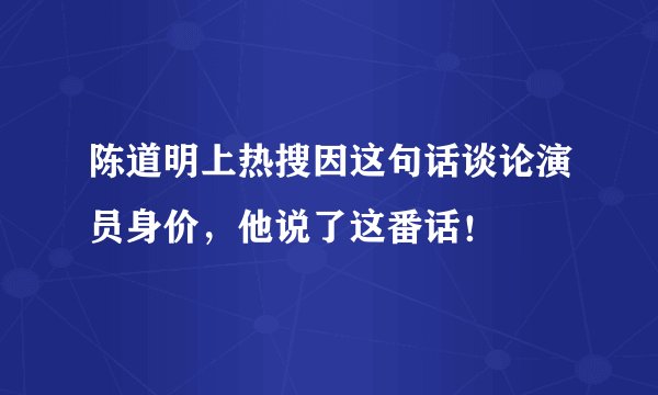陈道明上热搜因这句话谈论演员身价，他说了这番话！