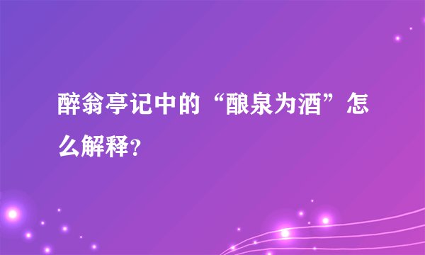 醉翁亭记中的“酿泉为酒”怎么解释？