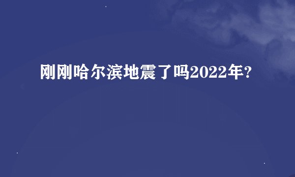 刚刚哈尔滨地震了吗2022年?