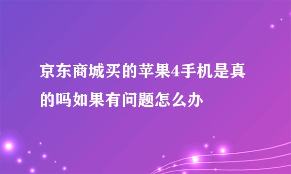 京东商城买的苹果4手机是真的吗如果有问题怎么办