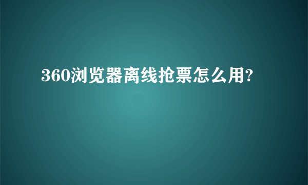 360浏览器离线抢票怎么用?