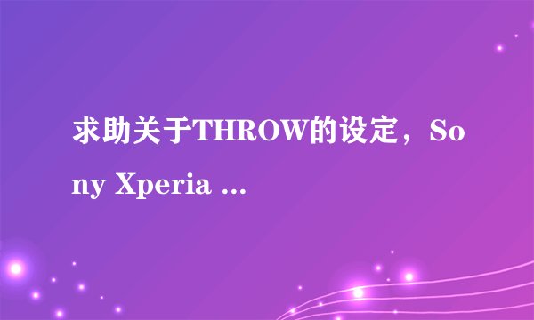 求助关于THROW的设定，Sony Xperia Z/L36h 安卓论坛