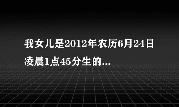 我女儿是2012年农历6月24日凌晨1点45分生的请问生辰八字五行属什么缺什么