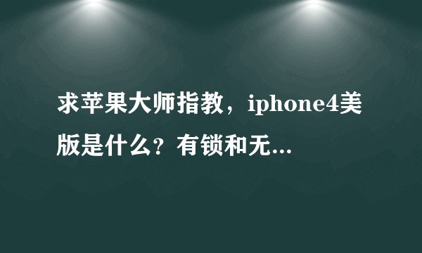 求苹果大师指教，iphone4美版是什么？有锁和无锁版有什么区别？值得入手吗？