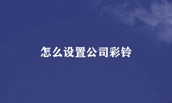 怎么设置公司彩铃