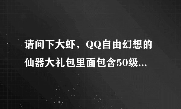 请问下大虾，QQ自由幻想的仙器大礼包里面包含50级的那些装备？包括武器在内吗？谢谢！