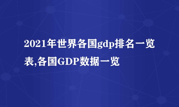 2021年世界各国gdp排名一览表,各国GDP数据一览